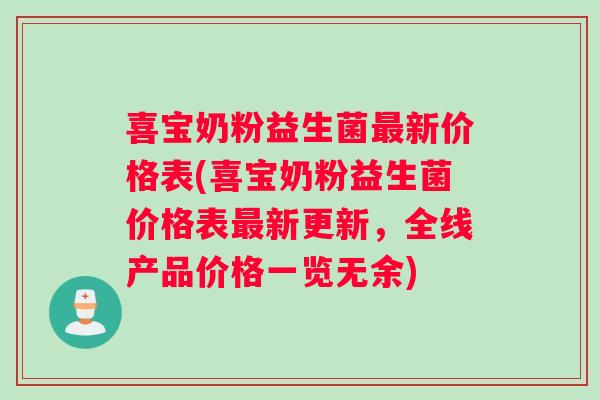 喜宝奶粉益生菌最新价格表(喜宝奶粉益生菌价格表最新更新，全线产品价格一览无余)