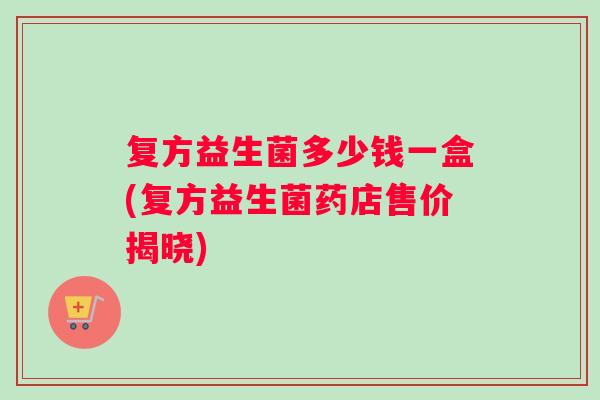 复方益生菌多少钱一盒(复方益生菌药店售价揭晓)