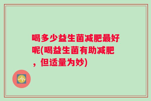 喝多少益生菌好呢(喝益生菌有助，但适量为妙)