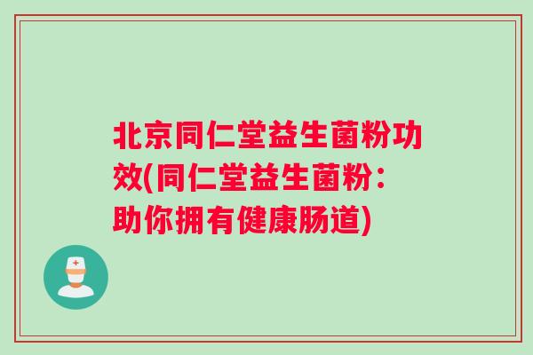 北京同仁堂益生菌粉功效(同仁堂益生菌粉：助你拥有健康肠道)