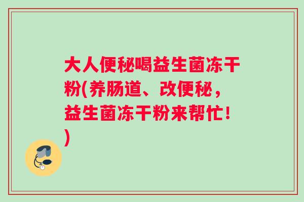 大人喝益生菌冻干粉(养肠道、改，益生菌冻干粉来帮忙！)