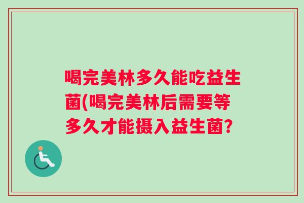 喝完美林多久能吃益生菌(喝完美林后需要等多久才能摄入益生菌？