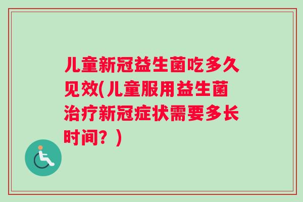 儿童新冠益生菌吃多久见效(儿童服用益生菌治疗新冠症状需要多长时间？)