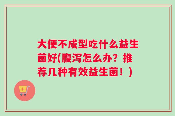 大便不成型吃什么益生菌好(怎么办？推荐几种有效益生菌！)