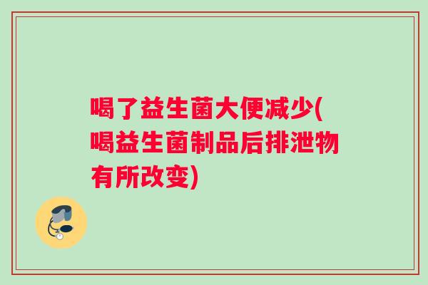 喝了益生菌大便减少(喝益生菌制品后排泄物有所改变)