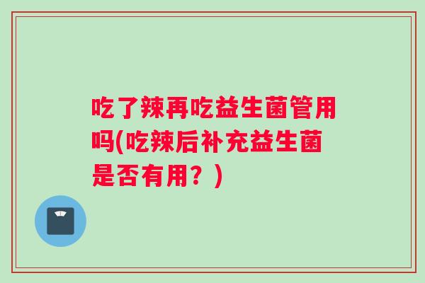 吃了辣再吃益生菌管用吗(吃辣后补充益生菌是否有用？)