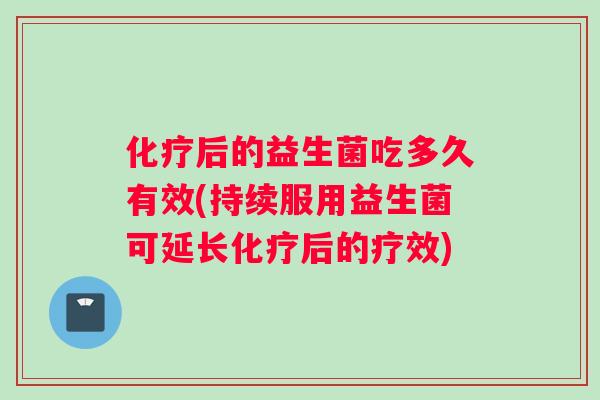 化疗后的益生菌吃多久有效(持续服用益生菌可延长化疗后的疗效)