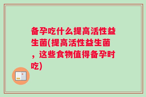 备孕吃什么提高活性益生菌(提高活性益生菌，这些食物值得备孕时吃)