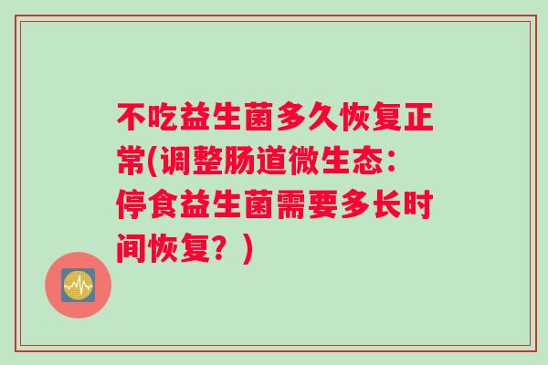 不吃益生菌多久恢复正常(调整肠道微生态：停食益生菌需要多长时间恢复？)