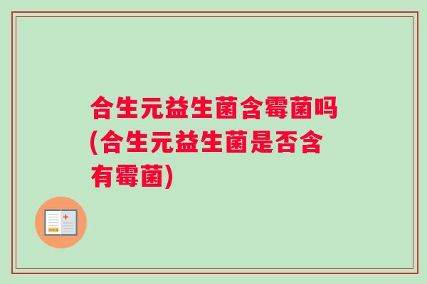 合生元益生菌含霉菌吗(合生元益生菌是否含有霉菌)
