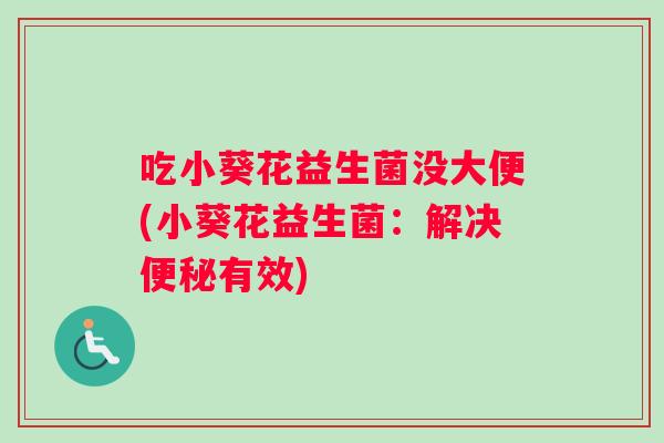 吃小葵花益生菌没大便(小葵花益生菌：解决便秘有效)