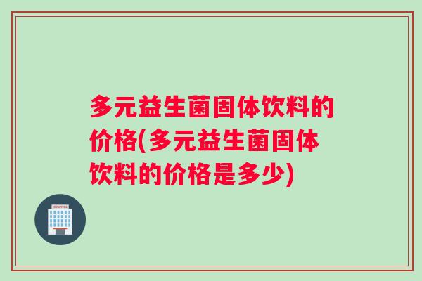多元益生菌固体饮料的价格(多元益生菌固体饮料的价格是多少)