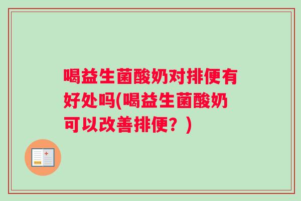喝益生菌酸奶对排便有好处吗(喝益生菌酸奶可以改善排便？)