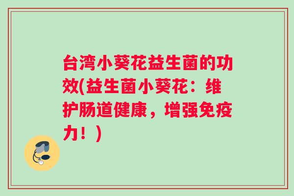 台湾小葵花益生菌的功效(益生菌小葵花：维护肠道健康，增强免疫力！)
