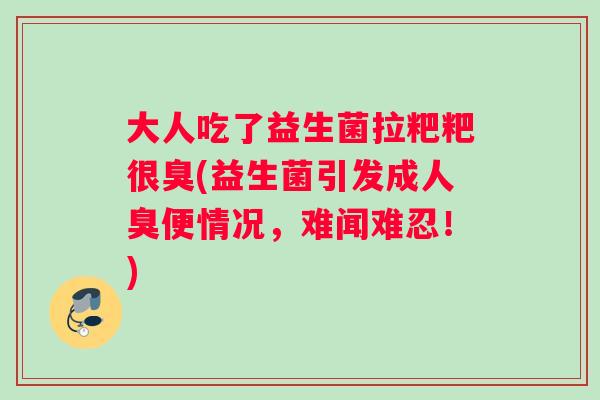 大人吃了益生菌拉粑粑很臭(益生菌引发成人臭便情况，难闻难忍！)