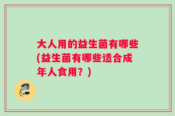 大人用的益生菌有哪些(益生菌有哪些适合成年人食用？)