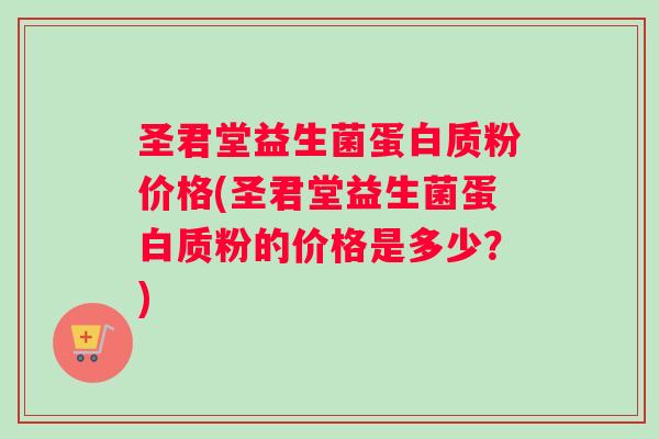 圣君堂益生菌蛋白质粉价格(圣君堂益生菌蛋白质粉的价格是多少？)