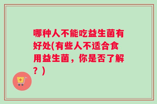 哪种人不能吃益生菌有好处(有些人不适合食用益生菌，你是否了解？)