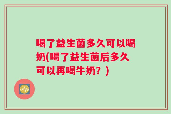 喝了益生菌多久可以喝奶(喝了益生菌后多久可以再喝牛奶？)