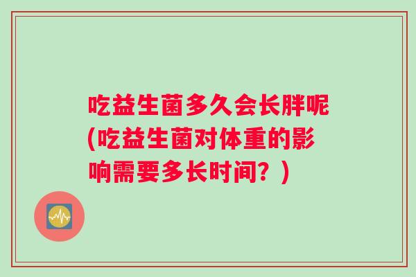 吃益生菌多久会长胖呢(吃益生菌对体重的影响需要多长时间?) 吃益生菌多久会长胖呢(吃益生菌对体重的影响需要多长时间?)
