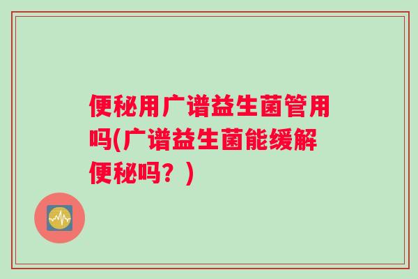 便秘用广谱益生菌管用吗(广谱益生菌能缓解便秘吗？)