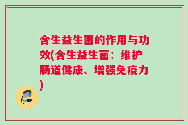 合生益生菌的作用与功效(合生益生菌：维护肠道健康、增强免疫力)
