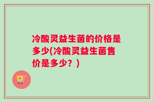 冷酸灵益生菌的价格是多少(冷酸灵益生菌售价是多少？)