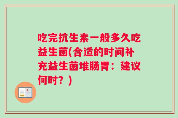吃完抗生素一般多久吃益生菌(合适的时间补充益生菌堆肠胃：建议何时？)