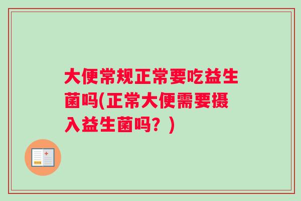 大便常规正常要吃益生菌吗(正常大便需要摄入益生菌吗？)