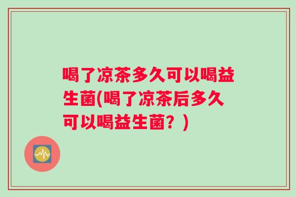 喝了凉茶多久可以喝益生菌(喝了凉茶后多久可以喝益生菌?) 喝了凉茶多久可以喝益生菌(喝了凉茶后多久可以喝益生菌?)