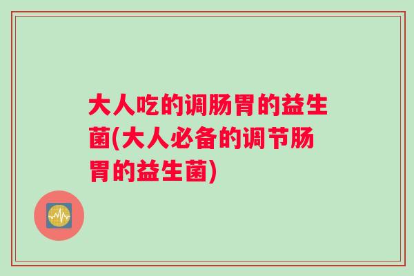 大人吃的调肠胃的益生菌(大人必备的调节肠胃的益生菌)