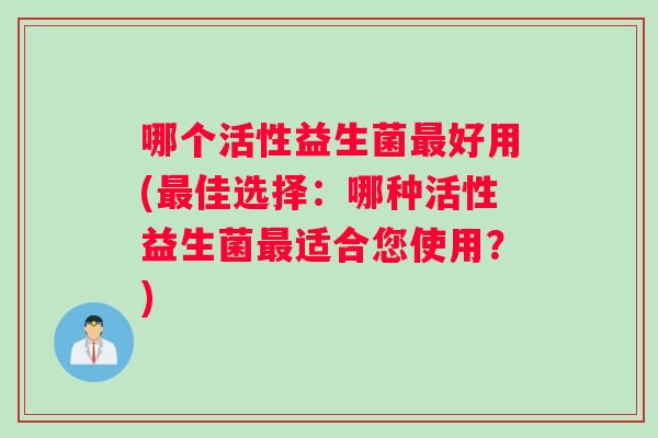哪个活性益生菌最好用(最佳选择：哪种活性益生菌最适合您使用？)