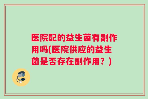 医院配的益生菌有副作用吗(医院供应的益生菌是否存在副作用？)