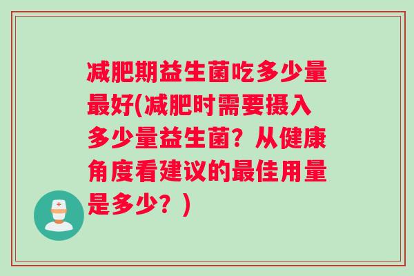 减肥期益生菌吃多少量最好(减肥时需要摄入多少量益生菌？从健康角度看建议的最佳用量是多少？)