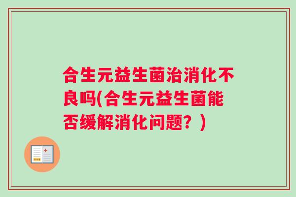 合生元益生菌治消化不良吗(合生元益生菌能否缓解消化问题？)