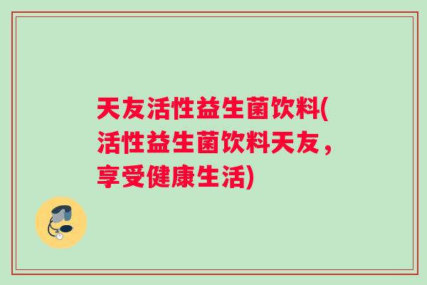 天友活性益生菌饮料(活性益生菌饮料天友，享受健康生活)