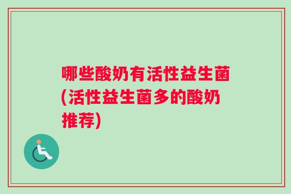 哪些酸奶有活性益生菌(活性益生菌多的酸奶推荐)