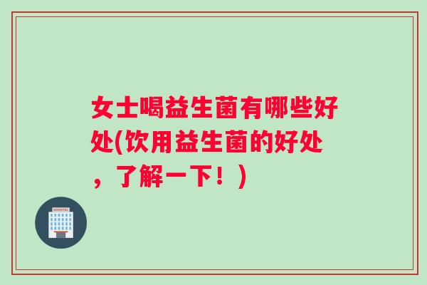 女士喝益生菌有哪些好处(饮用益生菌的好处，了解一下！)