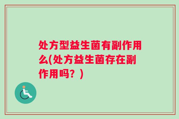处方型益生菌有副作用么(处方益生菌存在副作用吗？)