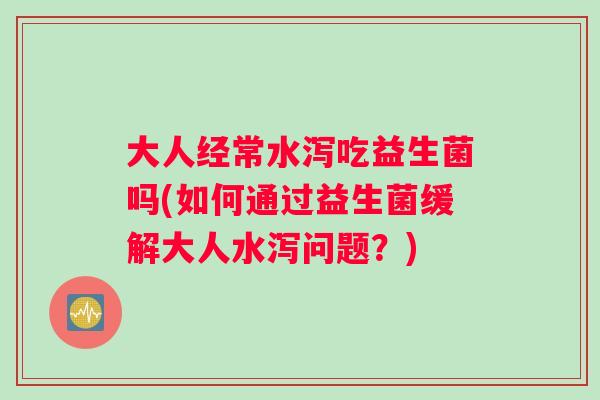大人经常水泻吃益生菌吗(如何通过益生菌缓解大人水泻问题？)