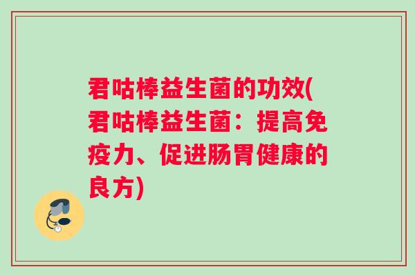 君咕棒益生菌的功效(君咕棒益生菌：提高力、促进肠胃健康的良方)