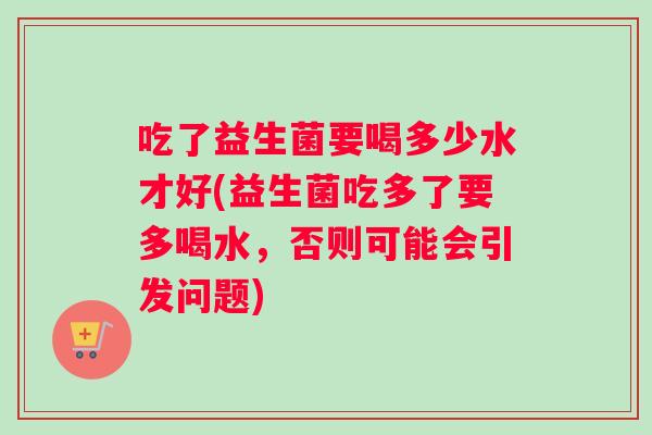 吃了益生菌要喝多少水才好(益生菌吃多了要多喝水，否则可能会引发问题)