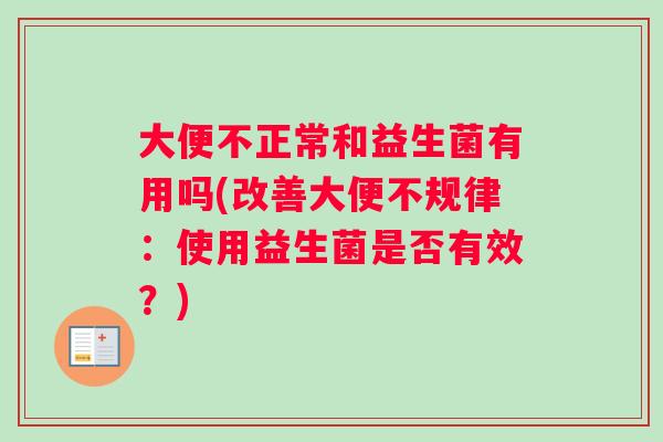 大便不正常和益生菌有用吗(改善大便不规律：使用益生菌是否有效？)