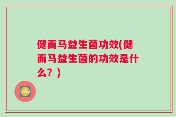 健而马益生菌功效(健而马益生菌的功效是什么？)