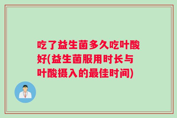 吃了益生菌多久吃叶酸好(益生菌服用时长与叶酸摄入的最佳时间)