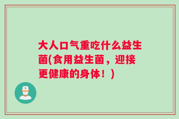 大人口气重吃什么益生菌(食用益生菌，迎接更健康的身体！)