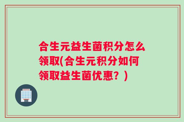 合生元益生菌积分怎么领取(合生元积分如何领取益生菌优惠?) 合生元益生菌积分怎么领取(合生元积分如何领取益生菌优惠?)