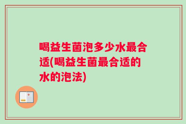 喝益生菌泡多少水最合适(喝益生菌最合适的水的泡法) 喝益生菌泡多少水最合适(喝益生菌最合适的水的泡法)