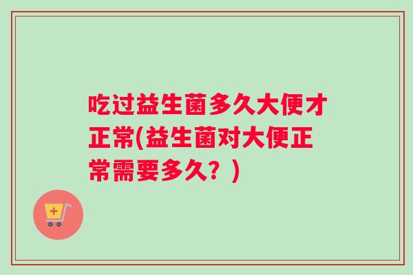 吃过益生菌多久大便才正常(益生菌对大便正常需要多久?) 吃过益生菌多久大便才正常(益生菌对大便正常需要多久?)