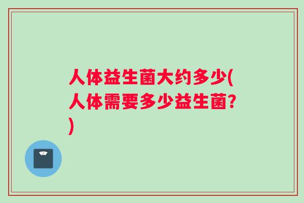 人体益生菌大约多少(人体需要多少益生菌？)